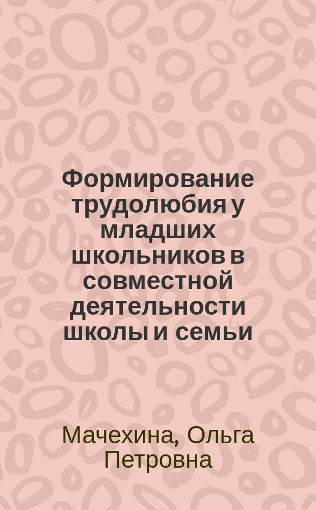 Формирование трудолюбия у младших школьников в совместной деятельности школы и семьи : автореф. дис. на соиск. учен. степ. к.п.н. : спец. 13.00.01