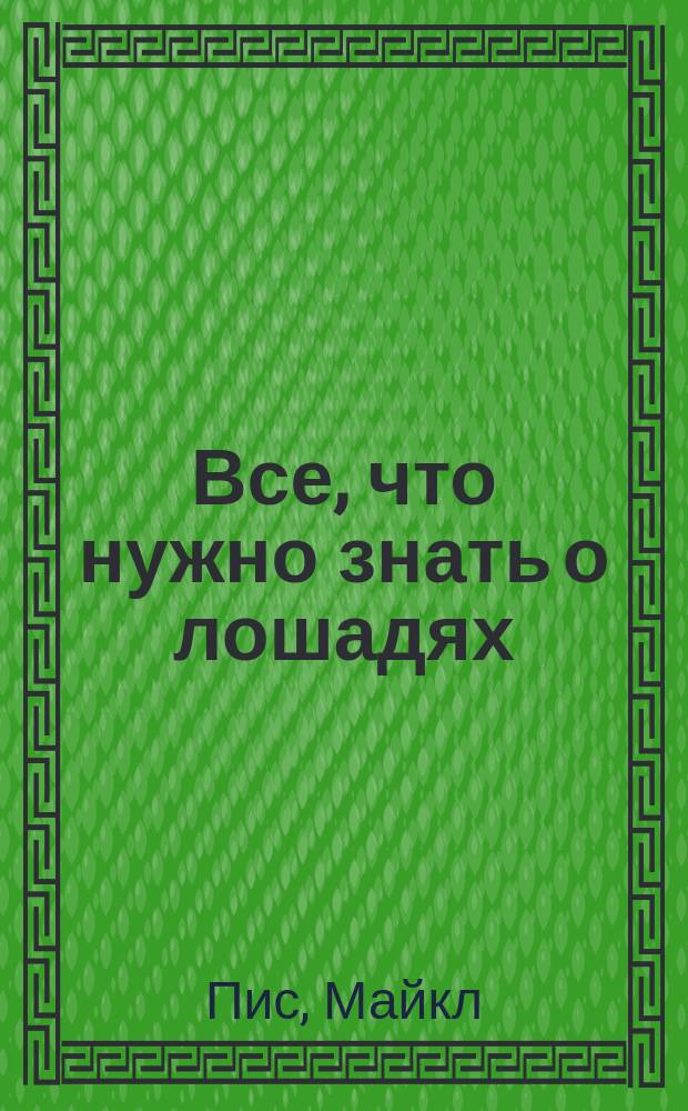 Все, что нужно знать о лошадях : уникальное практическое руководство по тренировке