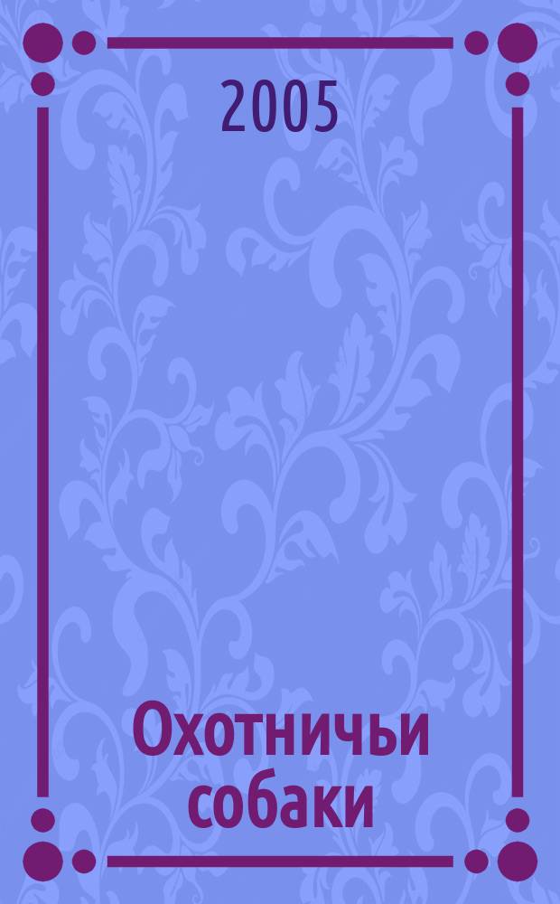 Охотничьи собаки : практическая энциклопедия : рекомендации по содержанию, выбор щенка, болезни собак и их лечение, стандарты пород