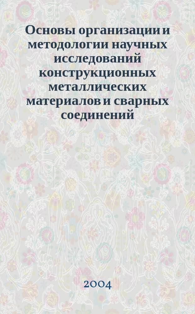 Основы организации и методологии научных исследований конструкционных металлических материалов и сварных соединений : учебное пособие для студентов высших учебных заведений, обучающихся по специальности 150107 (110700) "Металлургия сварочного производства"