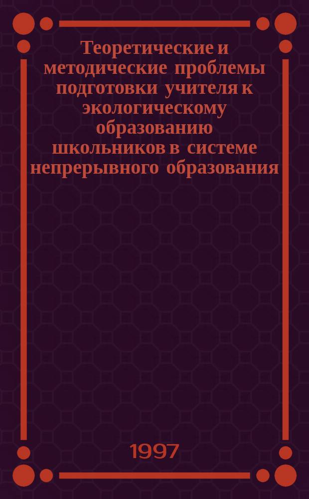 Теоретические и методические проблемы подготовки учителя к экологическому образованию школьников в системе непрерывного образования : (сборник тезисов докладов научно-практической конференции)