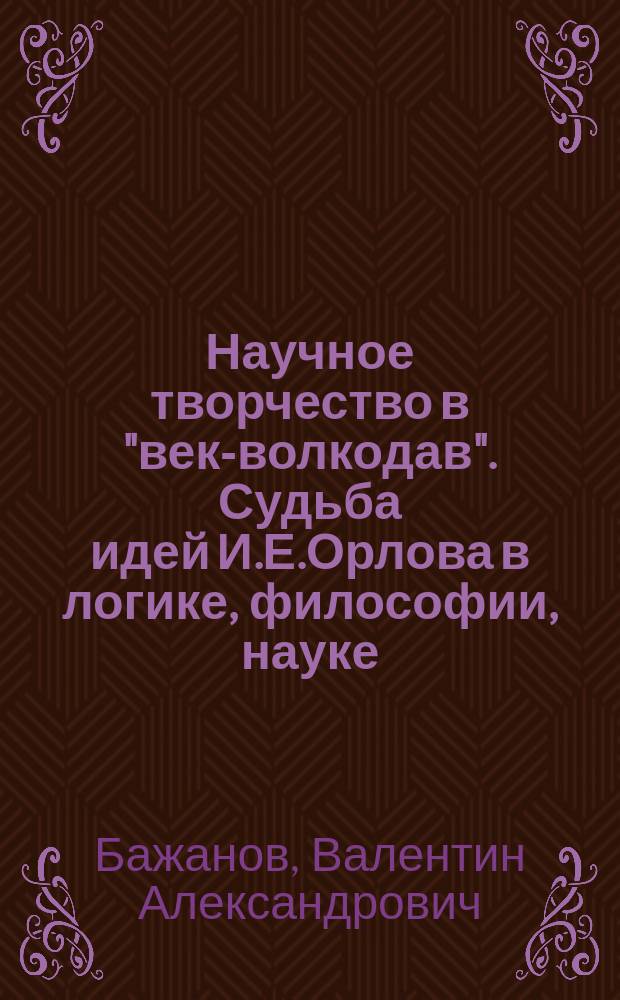 Научное творчество в "век-волкодав". Судьба идей И.Е.Орлова в логике, философии, науке