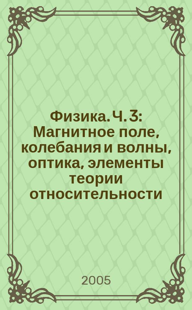 Физика. Ч. 3 : Магнитное поле, колебания и волны, оптика, элементы теории относительности, квантовая физика
