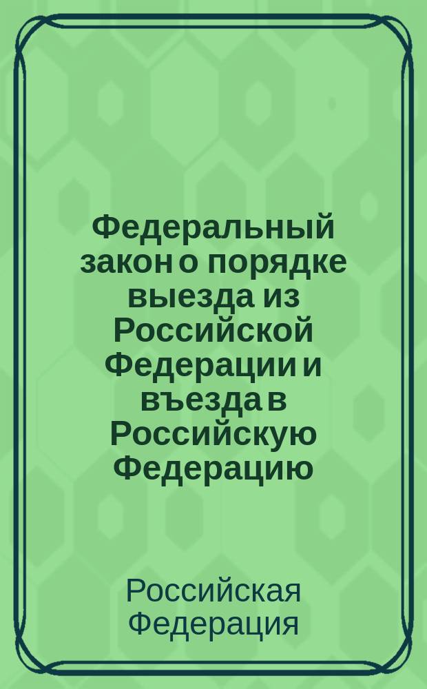 Федеральный закон о порядке выезда из Российской Федерации и въезда в Российскую Федерацию : официальный текст, действующая редакция