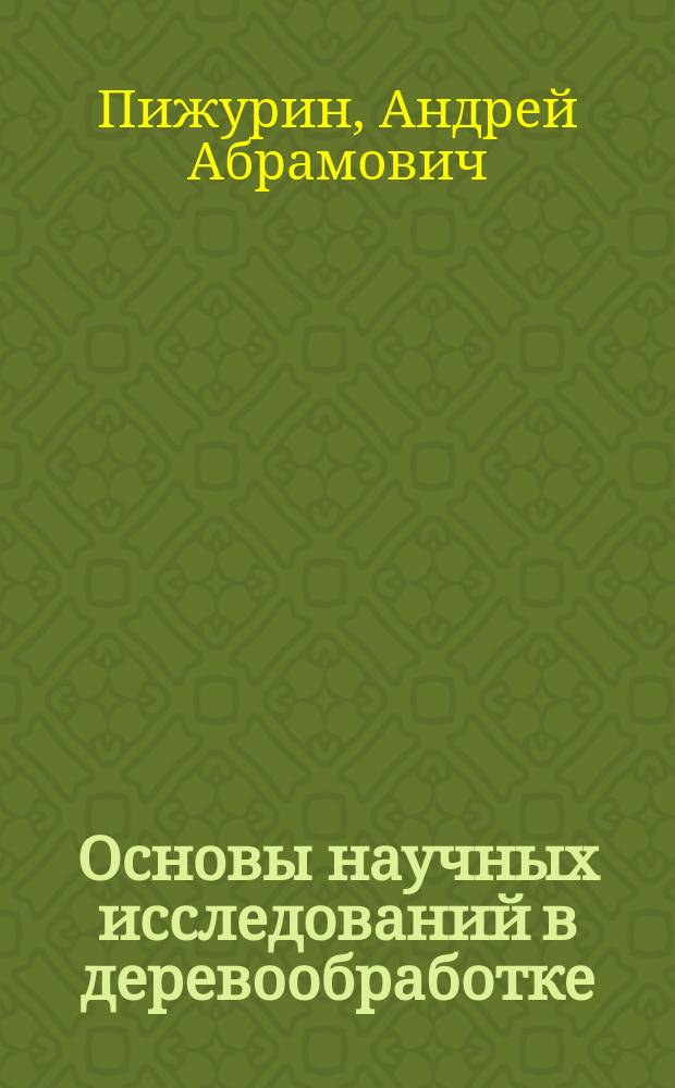 Основы научных исследований в деревообработке : учебник для студентов вузов, обучающихся по дневной и заочной форме специальностей 260200 Технология деревообработки и 170400 Машины и оборудование лесного комплекса