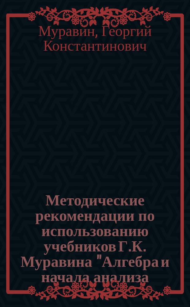 Методические рекомендации по использованию учебников Г.К. Муравина "Алгебра и начала анализа. 10 класс", Г.К. Муравина, О.В. Муравиной "Алгебра и начала анализа. 11 класс" при изучении математики на базовом и профильном уровне