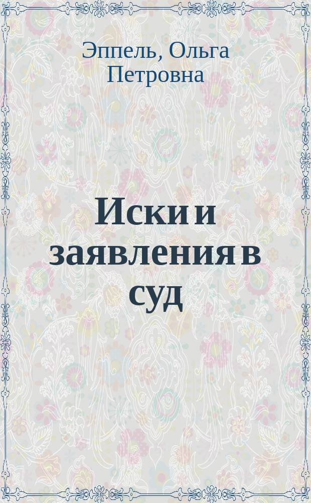 Иски и заявления в суд: часто задаваемые вопросы, образцы документов : как правильно составить исковое заявление, как обратиться в суд, более 100 советов по судеб. пр-ву, готовые образцы исковых заявлений