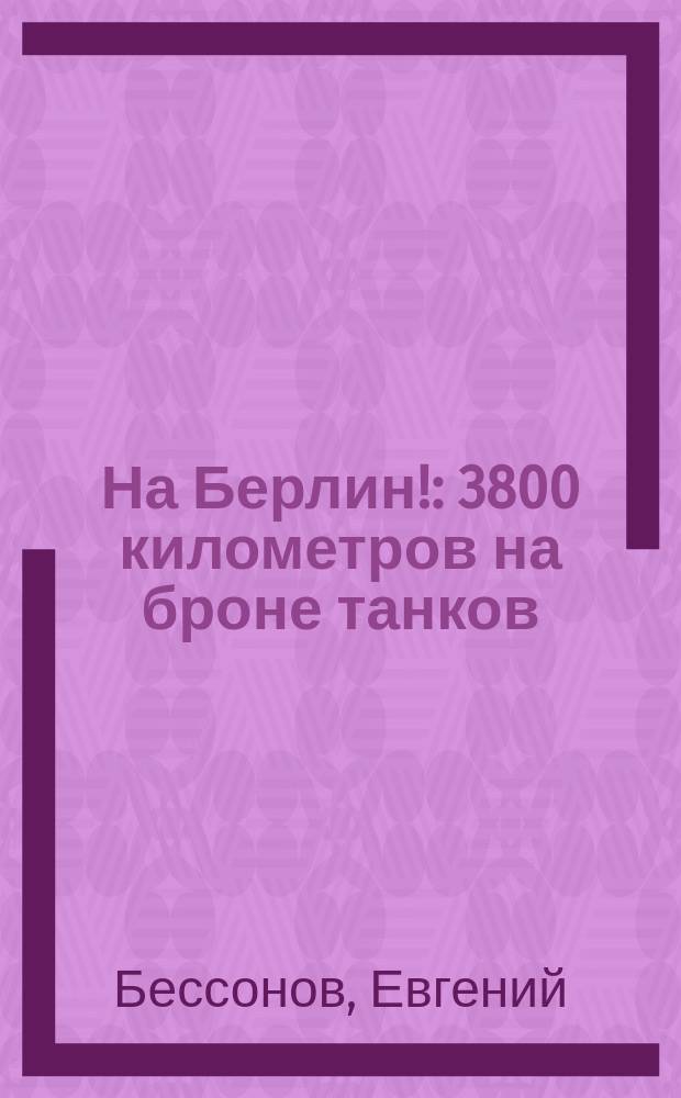 На Берлин! : 3800 километров на броне танков