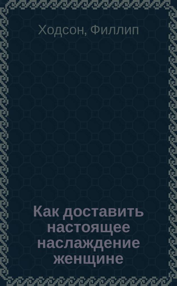 Как доставить настоящее наслаждение женщине : реализация сексуальных фантазий
