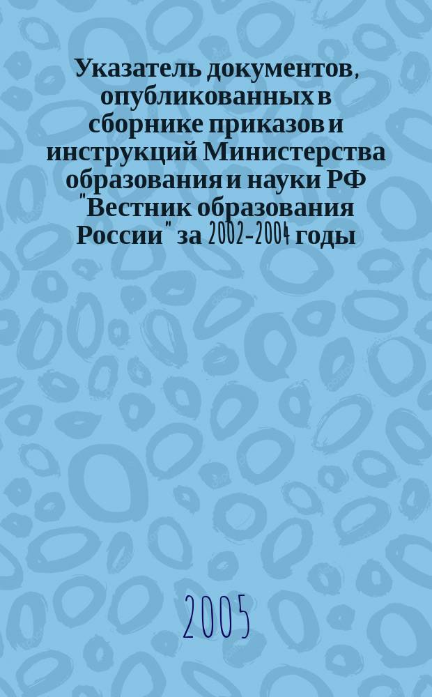 Указатель документов, опубликованных в сборнике приказов и инструкций Министерства образования и науки РФ "Вестник образования России" за 2002-2004 годы
