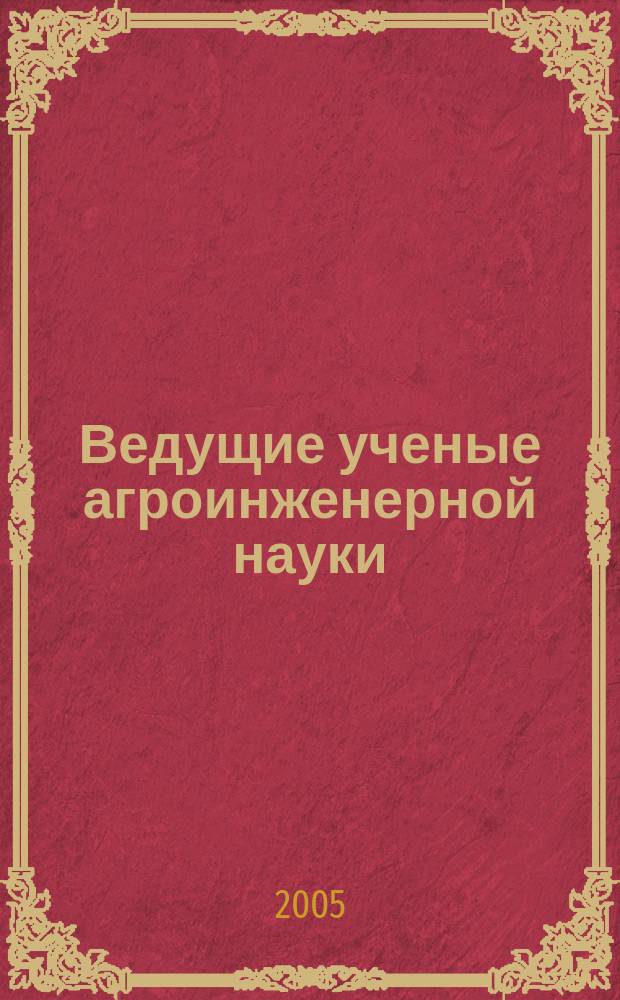 Ведущие ученые агроинженерной науки : биографический справавочник