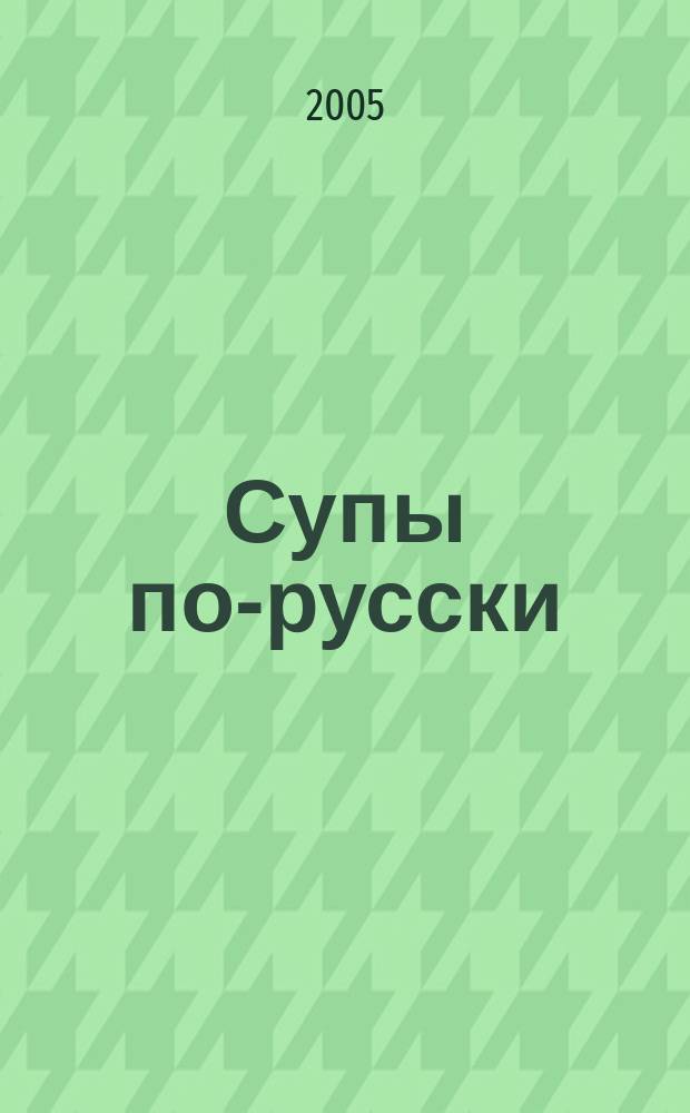 Супы по-русски : лучшие старинные и новые рецепты