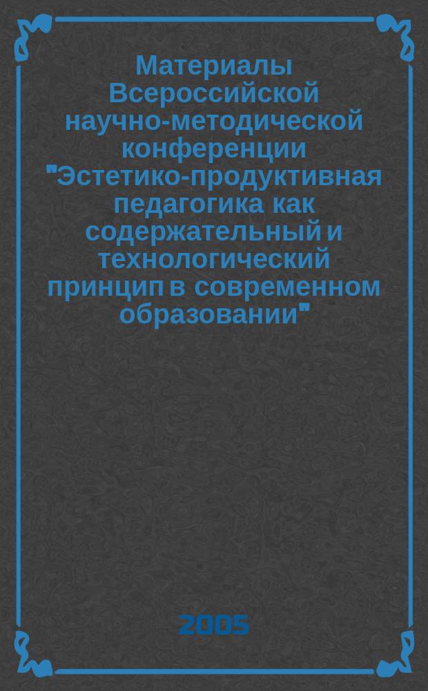 Материалы Всероссийской научно-методической конференции "Эстетико-продуктивная педагогика как содержательный и технологический принцип в современном образовании", Томск, 26-28 мая 2005 г. Т. 1 : Секция "Теоретические и технологические аспекты эстетико-продуктивного обучения в элитной школе"