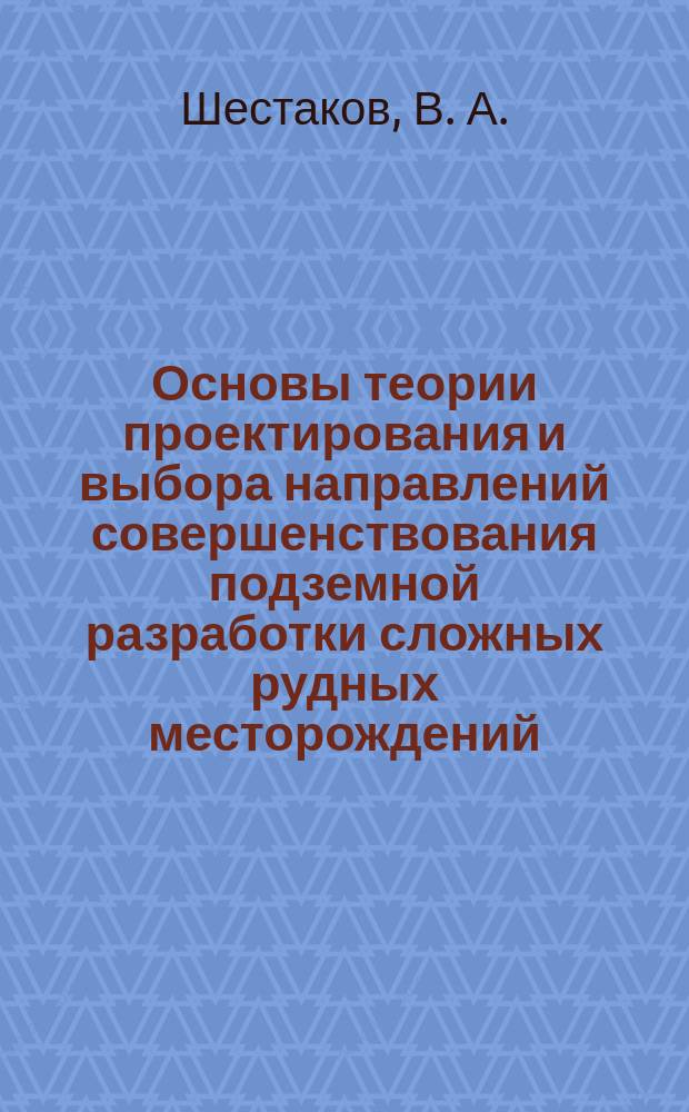 Основы теории проектирования и выбора направлений совершенствования подземной разработки сложных рудных месторождений