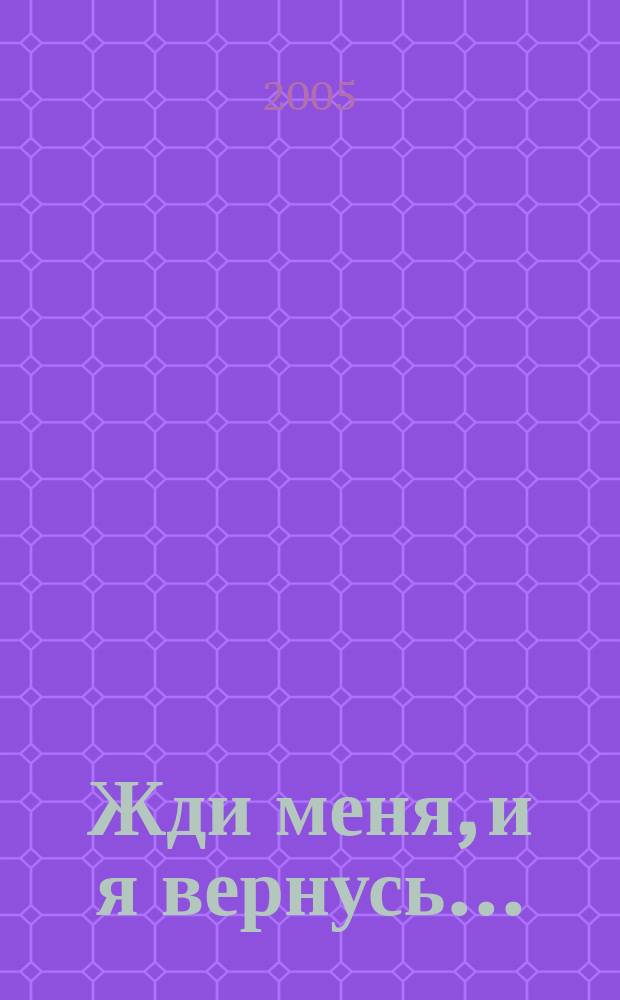 Жди меня, и я вернусь... : воен. лирика, 1941-1945-2005