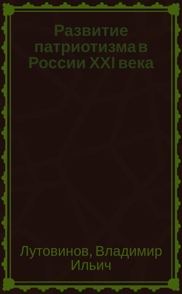 Развитие патриотизма в России ХХI века : концепция, программа и практика патриот. воспитания молодых граждан России