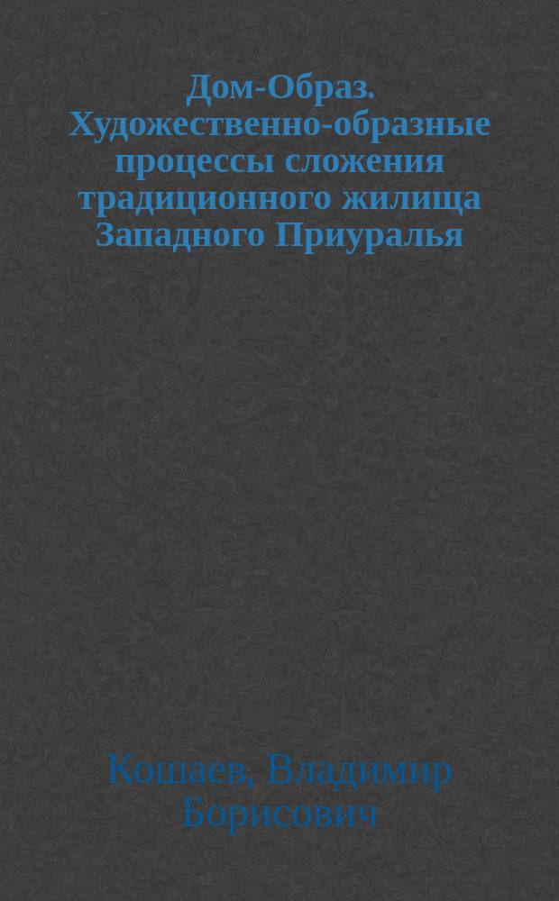 Дом-Образ. Художественно-образные процессы сложения традиционного жилища Западного Приуралья : автореф. дис. на соиск. учен. степ. д.иск. : спец. 17.00.04