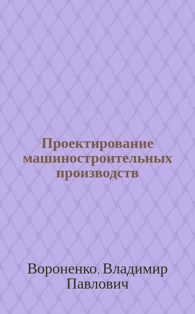 Проектирование машиностроительных производств : учебное пособие : для студентов высших учебных заведений, обучающихся по направлению подготовки дипломированных специалистов "Конструкторско-технологическое обеспечение машиностроительных производств"