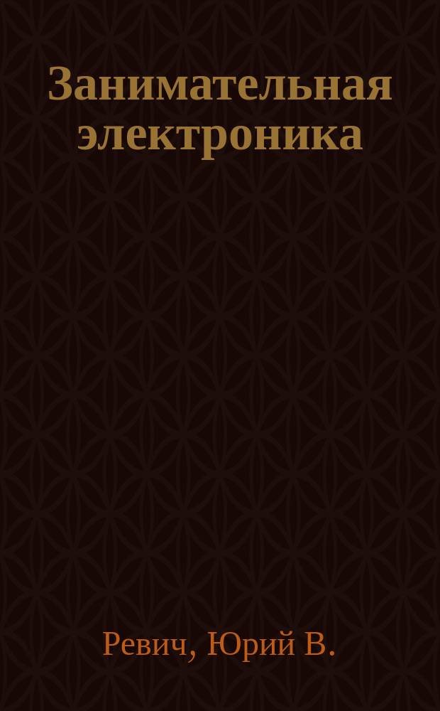 Занимательная электроника : начала начал электроники, оборудуем домаш. лаб., резисторы, конденсаторы, транзисторы, микросхемы..., аналоговые и лог. схемы, микроконтроллеры - основа соврем. электроники