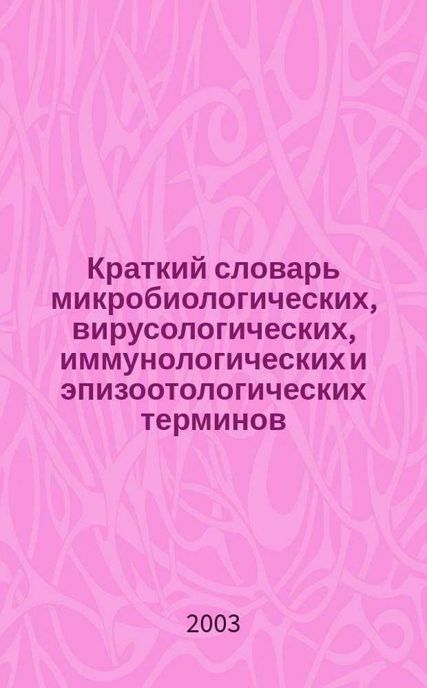 Краткий словарь микробиологических, вирусологических, иммунологических и эпизоотологических терминов : учебное пособие для студентов высших учебных заведений по специальности 310800 - Ветеринария