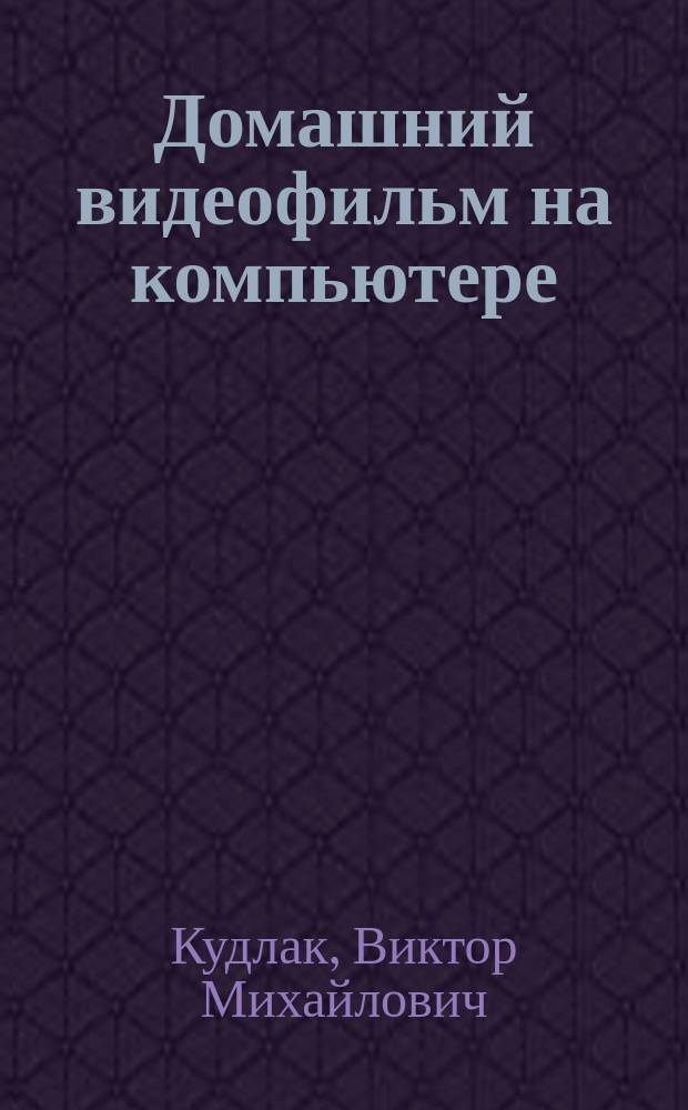 Домашний видеофильм на компьютере : самоучитель : прочитав эту кн., вы научитесь: ставить сцены, подбирать освещение и экспозицию, озвучивать и монтировать фильмы с помощью компьютера, добавлять спецэффекты, записывать свои фильмы на DVD или CD