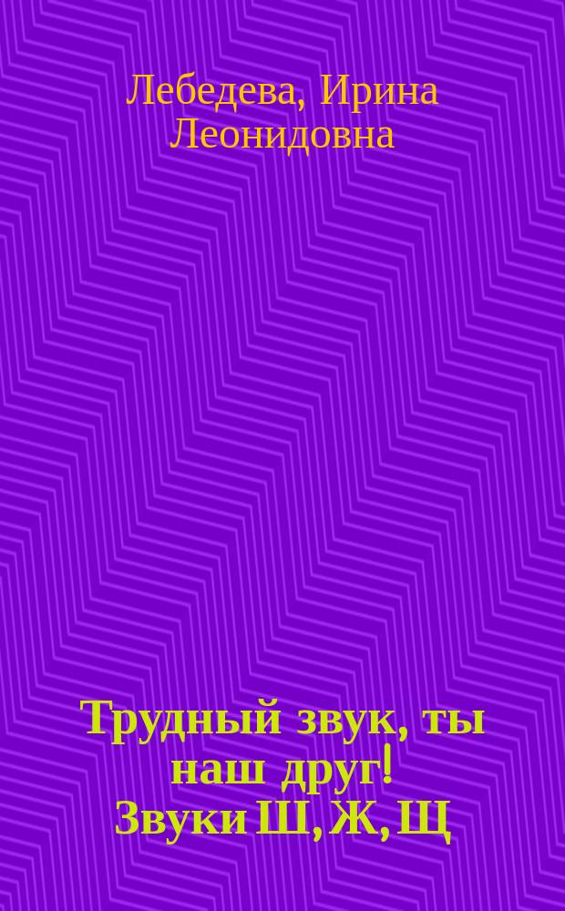 Трудный звук, ты наш друг! Звуки Ш, Ж, Щ : практ. пособие для логопедов, воспитателей, родителей