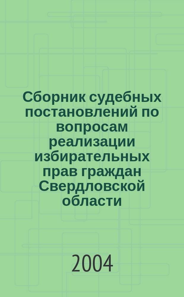 Сборник судебных постановлений по вопросам реализации избирательных прав граждан Свердловской области ...