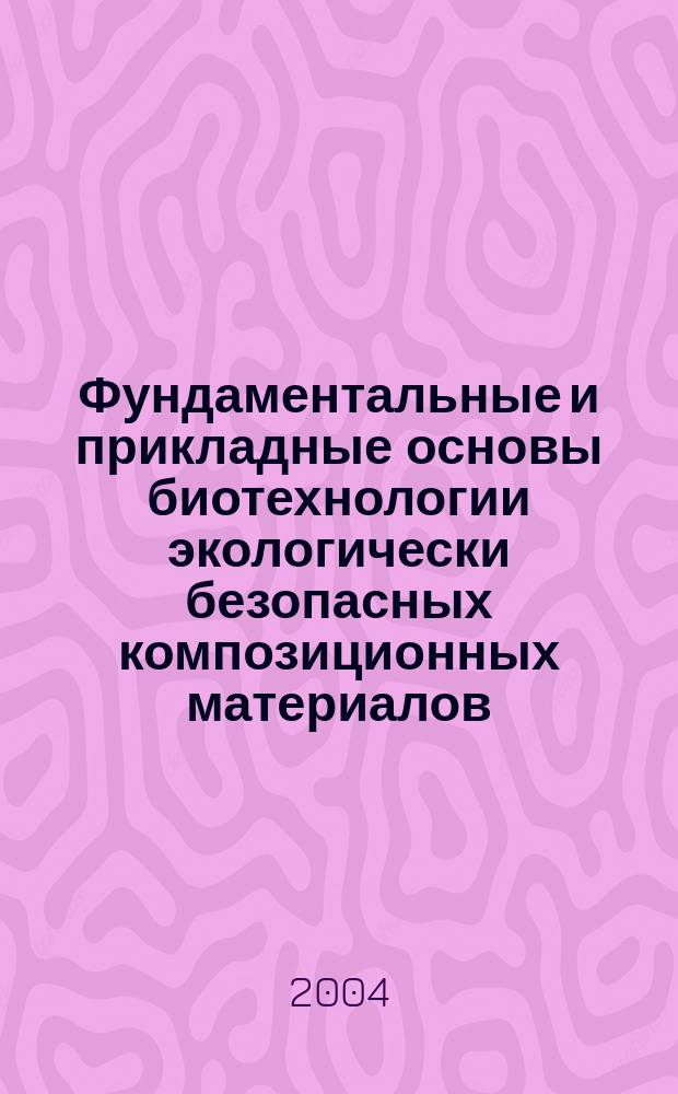 Фундаментальные и прикладные основы биотехнологии экологически безопасных композиционных материалов