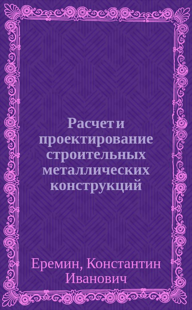 Расчет и проектирование строительных металлических конструкций : учебное пособие для студентов строительных специальностей