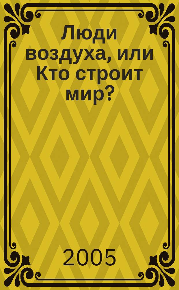 Люди воздуха, или Кто строит мир? = Homines āёris or who builds the world?
