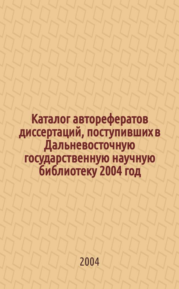 Каталог авторефератов диссертаций, поступивших в Дальневосточную государственную научную библиотеку 2004 год. Вып. 2