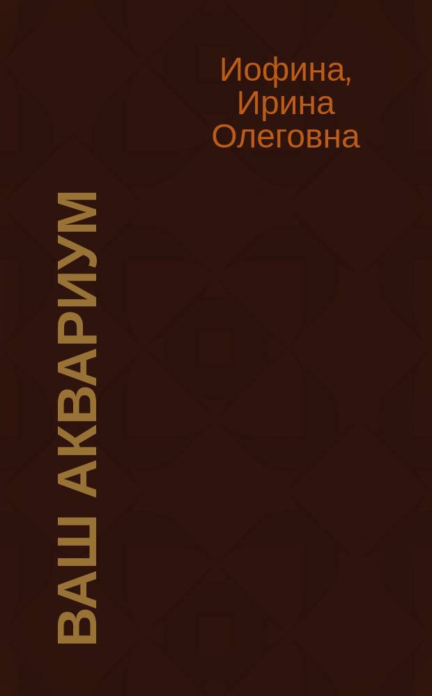 Ваш аквариум : практические советы по обустройству и содержанию