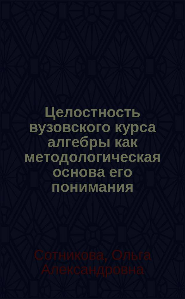 Целостность вузовского курса алгебры как методологическая основа его понимания : монография