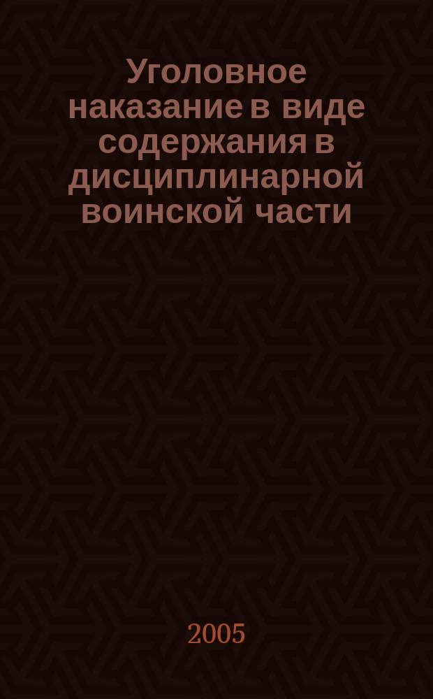 Уголовное наказание в виде содержания в дисциплинарной воинской части (правовые и криминологические проблемы) : монография