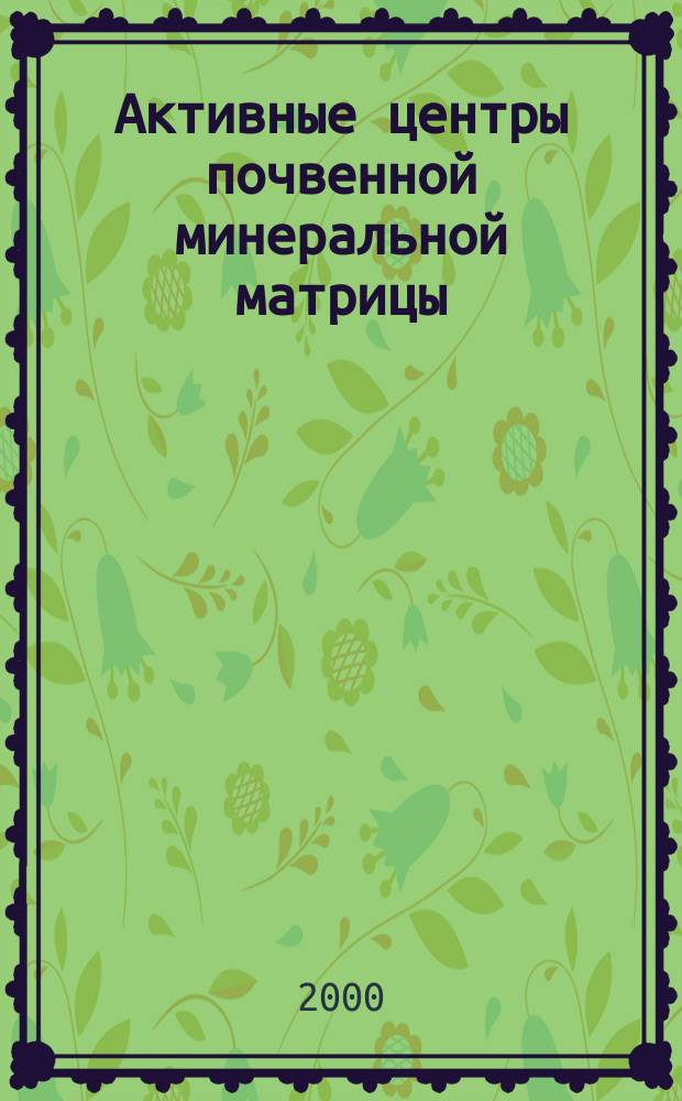 Активные центры почвенной минеральной матрицы : автореф. дис. на соиск. учен. степ. д.б.н. : спец. 03.00.27
