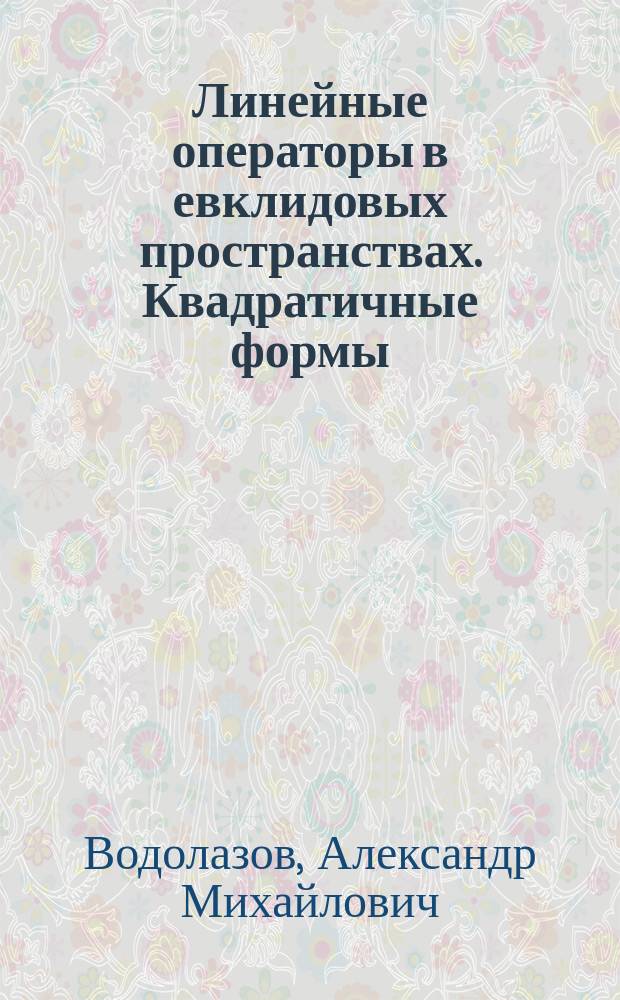 Линейные операторы в евклидовых пространствах. Квадратичные формы : метод. пособие по курсу "Линейн. алгебра и геометрия" для студентов мех.-мат. фак