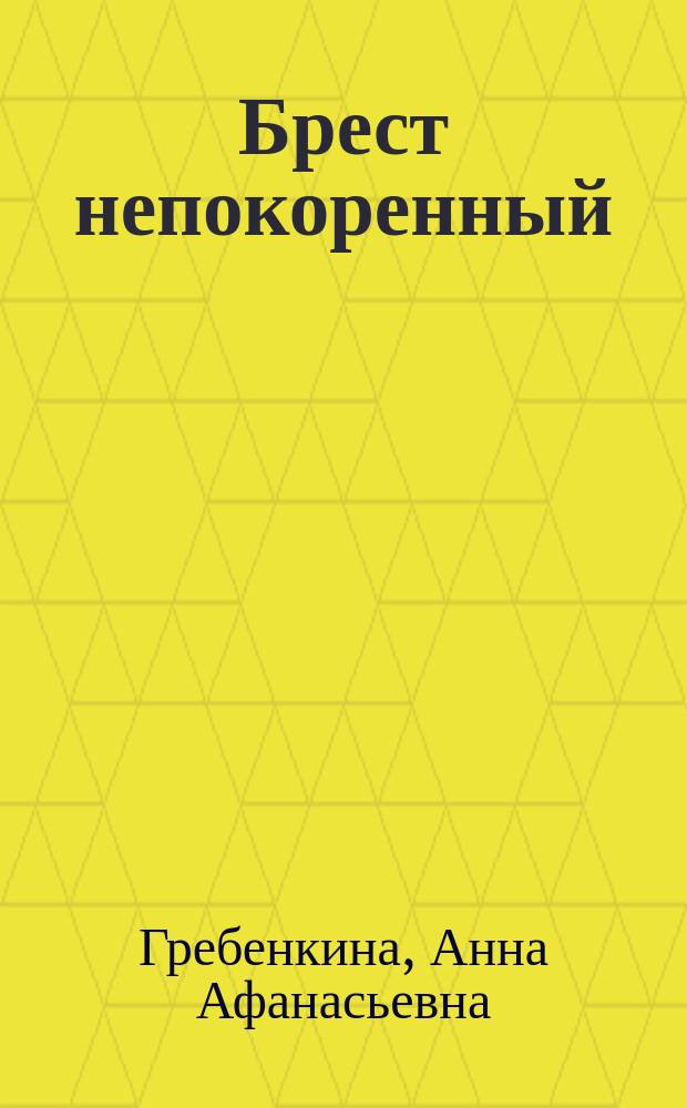 Брест непокоренный : антифашистское подполье г. Бреста и Брестского района в годы Великой Отечественной войны (1941-1944) : исторический очерк