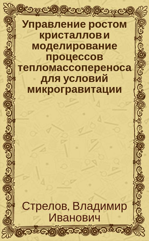 Управление ростом кристаллов и моделирование процессов тепломассопереноса для условий микрогравитации : автореф. дис. на соиск. учен. степ. к.ф.-м.н. : спец. (01.04.18)