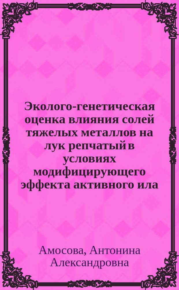 Эколого-генетическая оценка влияния солей тяжелых металлов на лук репчатый в условиях модифицирующего эффекта активного ила : автореф. дис. на соиск. учен. степ. канд. биол. наук : спец. (03.00.16)