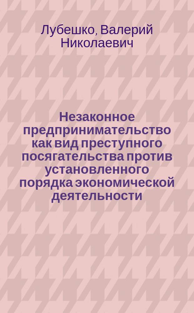 Незаконное предпринимательство как вид преступного посягательства против установленного порядка экономической деятельности: (уголовно-правовой и криминологический аспекты) : автореф. дис. на соиск. учен. степ. канд. юрид. наук : спец. (12.00.08)