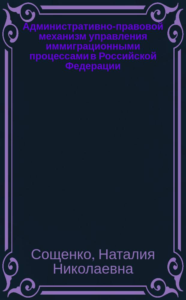 Административно-правовой механизм управления иммиграционными процессами в Российской Федерации : автореф. дис. на соиск. учен. степ. канд. юрид. наук : спец. 12.00.14