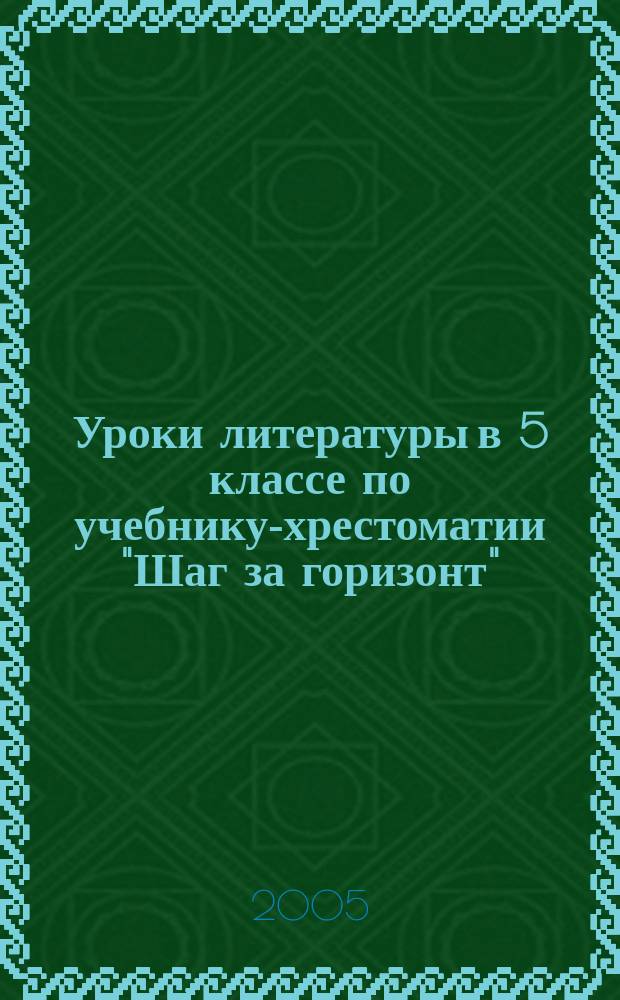 Уроки литературы в 5 классе по учебнику-хрестоматии "Шаг за горизонт" : метод. рекомендации для учителя