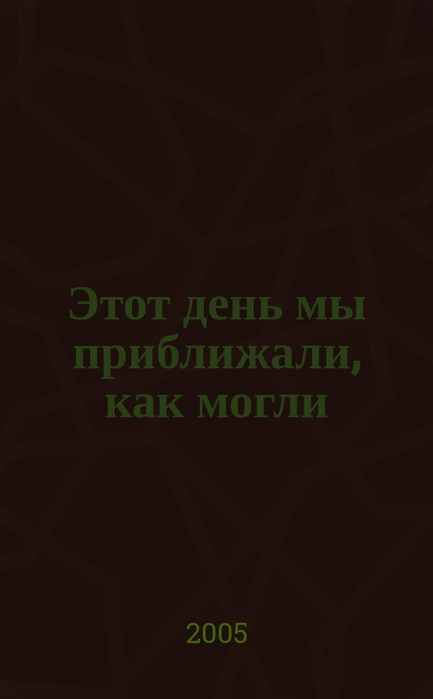 Этот день мы приближали, как могли : сборник : посвящается 60-летию Великой Победы