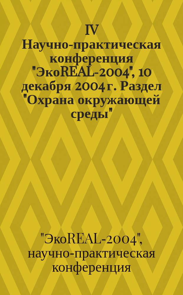 IV Научно-практическая конференция "ЭкоREAL-2004", 10 декабря 2004 г. Раздел "Охрана окружающей среды" - новые подходы и требования к разработке : сборник докладов