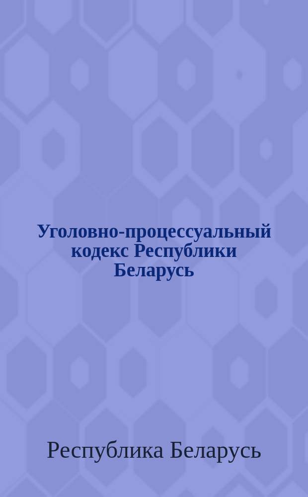 Уголовно-процессуальный кодекс Республики Беларусь : принят Палатой представителей 24 июня 1999 года : одобрен Советом Республики 30 июня 1999 года : по состоянию на 15 сентября 2004 ода