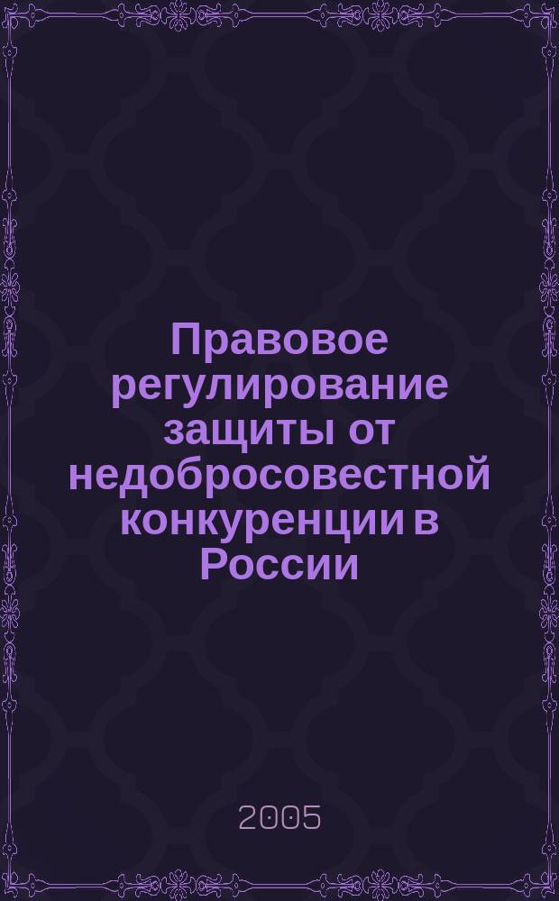 Правовое регулирование защиты от недобросовестной конкуренции в России : законодательство, правоприменение, комментарии