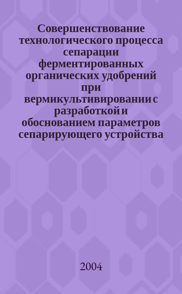 Совершенствование технологического процесса сепарации ферментированных органических удобрений при вермикультивировании с разработкой и обоснованием параметров сепарирующего устройства : автореф. дис. на соиск. учен. степ. канд. техн. наук : спец. (05.20.01)