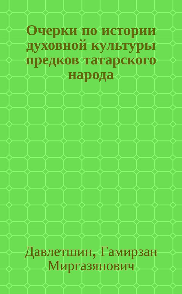 Очерки по истории духовной культуры предков татарского народа : (истоки, становление и развитие)