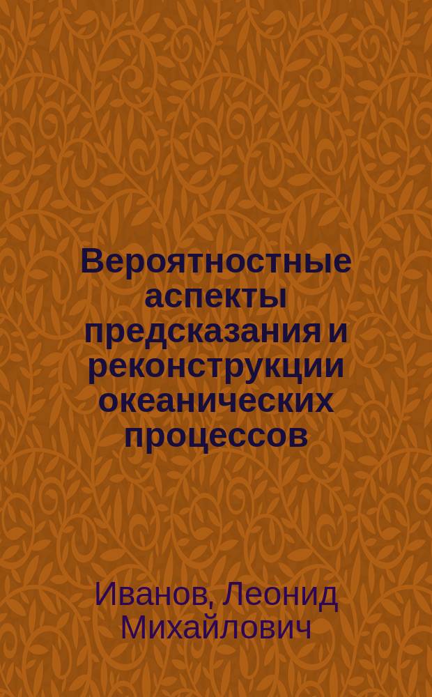 Вероятностные аспекты предсказания и реконструкции океанических процессов : автореф. дис. на соиск. учен. степ. д-ра физ.-мат. наук : спец. 25.00.28