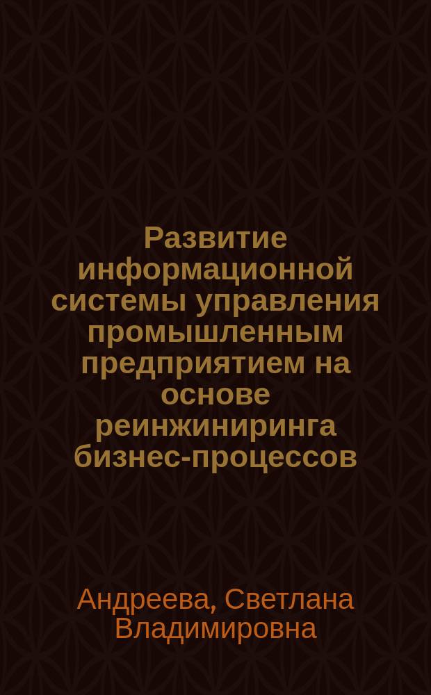 Развитие информационной системы управления промышленным предприятием на основе реинжиниринга бизнес-процессов : автореф. дис. на соиск. учен. степ. канд. экон. наук : спец. (08.00.05)